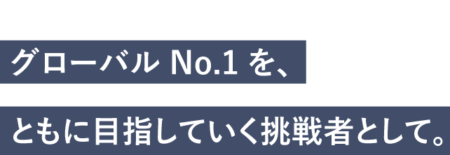 MESSAGE　グローバルNo.1を、ともに目指していく挑戦者として。